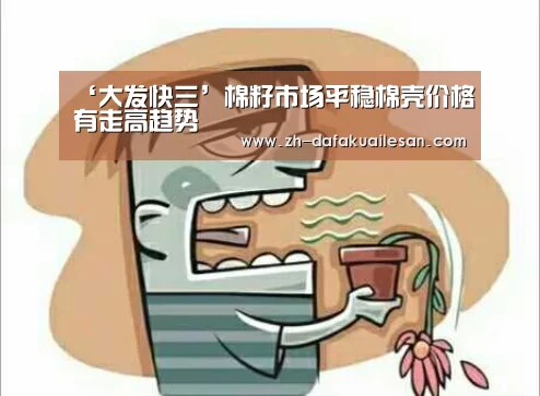 ‘大发快三’棉籽市场平稳棉壳价格有走高趋势(图4) 大发快三